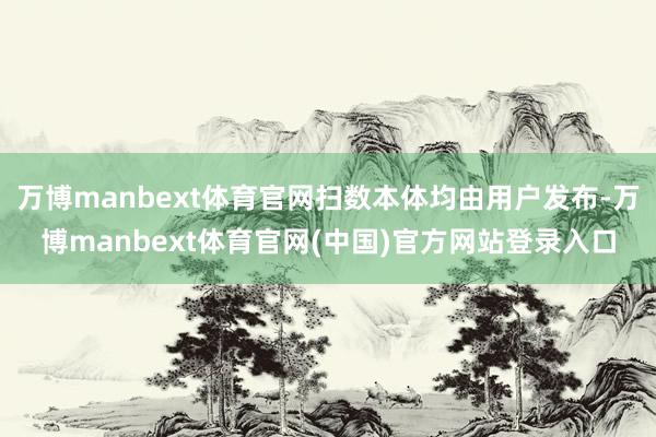 万博manbext体育官网扫数本体均由用户发布-万博manbext体育官网(中国)官方网站登录入口