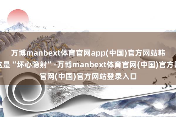 万博manbext体育官网app(中国)官方网站韩国媒体直指这是“坏心隐射”-万博manbext体育官网(中国)官方网站登录入口
