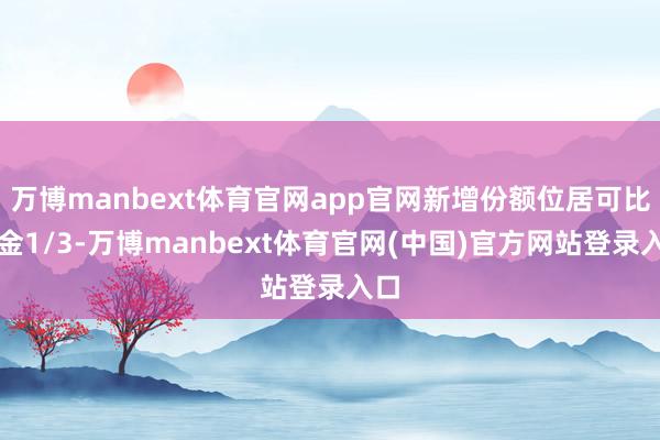 万博manbext体育官网app官网新增份额位居可比基金1/3-万博manbext体育官网(中国)官方网站登录入口