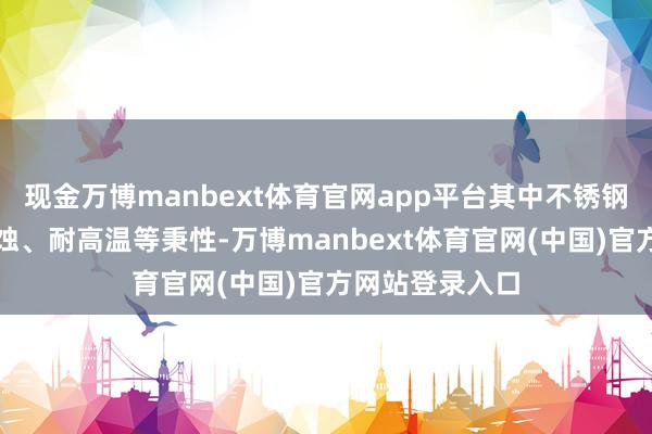 现金万博manbext体育官网app平台其中不锈钢波纹管因耐腐蚀、耐高温等秉性-万博manbext体育官网(中国)官方网站登录入口