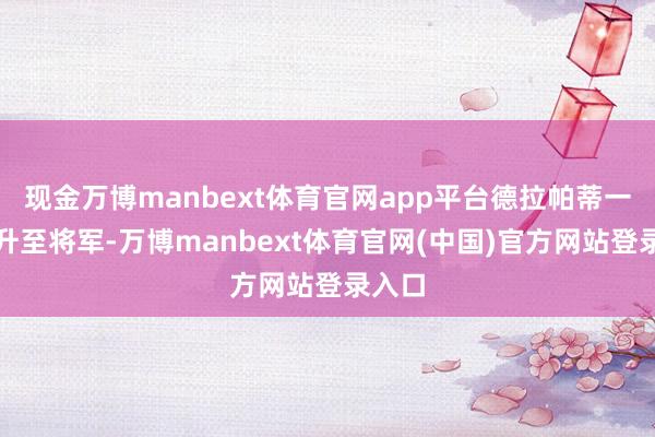 现金万博manbext体育官网app平台德拉帕蒂一起晋升至将军-万博manbext体育官网(中国)官方网站登录入口