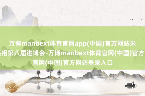 万博manbext体育官网app(中国)官方网站米其林将再次亮相第八届进博会-万博manbext体育官网(中国)官方网站登录入口