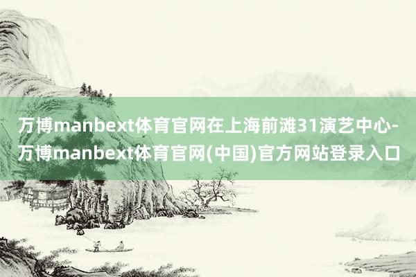 万博manbext体育官网在上海前滩31演艺中心-万博manbext体育官网(中国)官方网站登录入口