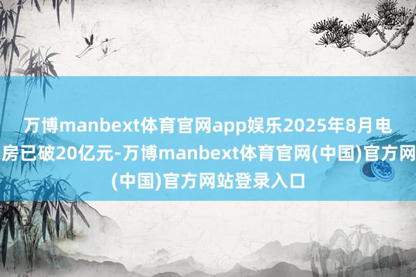 万博manbext体育官网app娱乐2025年8月电影商场总票房已破20亿元-万博manbext体育官网(中国)官方网站登录入口