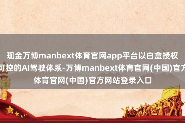 现金万博manbext体育官网app平台以白盒授权形状搭建自主可控的AI驾驶体系-万博manbext体育官网(中国)官方网站登录入口