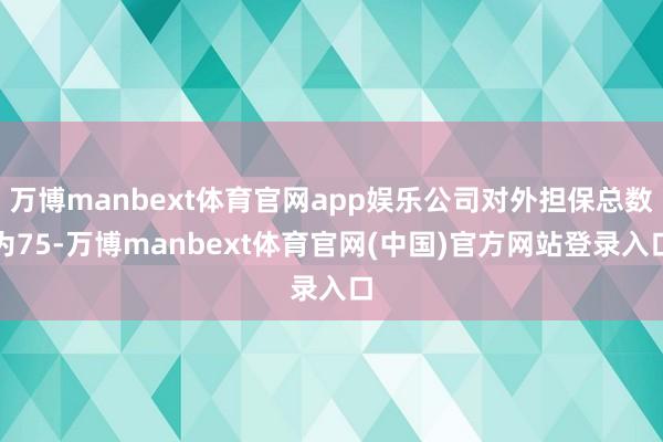 万博manbext体育官网app娱乐公司对外担保总数为75-万博manbext体育官网(中国)官方网站登录入口