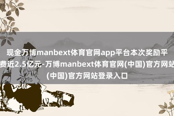 现金万博manbext体育官网app平台本次奖励平直带动花费近2.5亿元-万博manbext体育官网(中国)官方网站登录入口