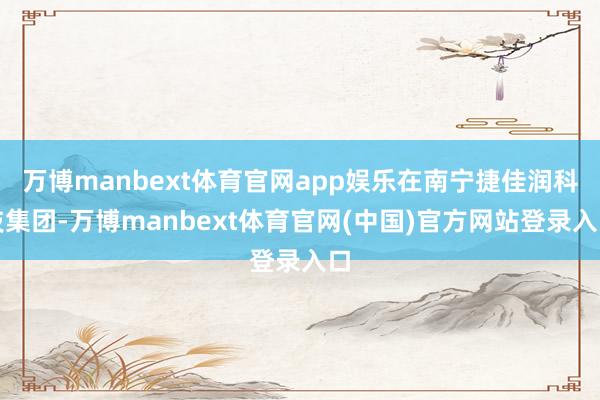 万博manbext体育官网app娱乐在南宁捷佳润科技集团-万博manbext体育官网(中国)官方网站登录入口