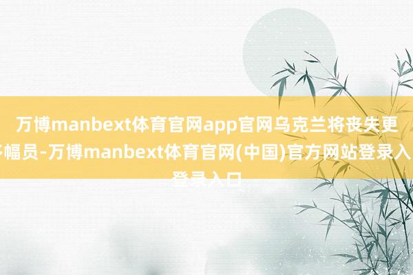 万博manbext体育官网app官网乌克兰将丧失更多幅员-万博manbext体育官网(中国)官方网站登录入口