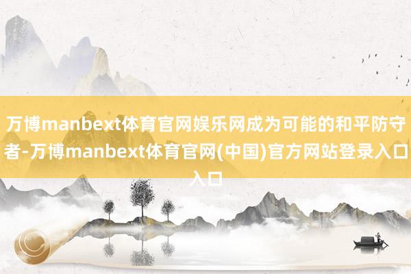 万博manbext体育官网娱乐网成为可能的和平防守者-万博manbext体育官网(中国)官方网站登录入口