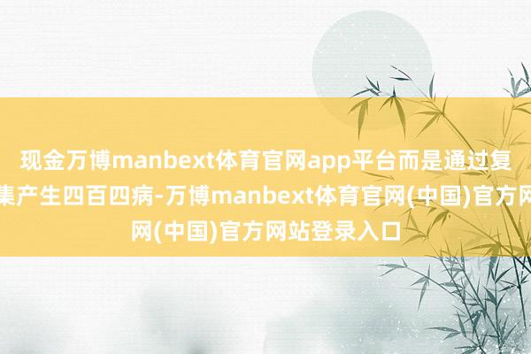 现金万博manbext体育官网app平台而是通过复杂的生态收集产生四百四病-万博manbext体育官网(中国)官方网站登录入口