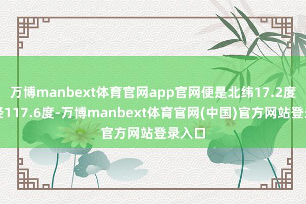 万博manbext体育官网app官网便是北纬17.2度、东经117.6度-万博manbext体育官网(中国)官方网站登录入口