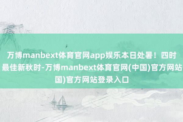 万博manbext体育官网app娱乐本日处暑！四时俱可喜，最佳新秋时-万博manbext体育官网(中国)官方网站登录入口