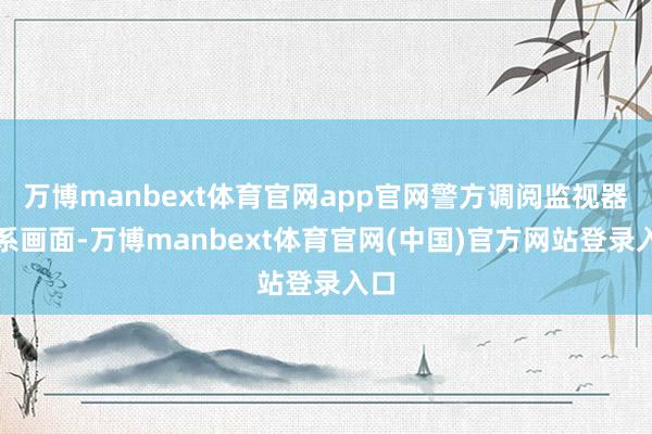 万博manbext体育官网app官网警方调阅监视器干系画面-万博manbext体育官网(中国)官方网站登录入口