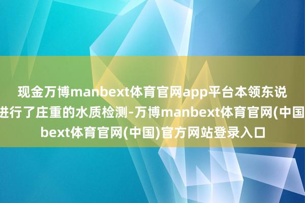 现金万博manbext体育官网app平台本领东说念主员领先对河水进行了庄重的水质检测-万博manbext体育官网(中国)官方网站登录入口