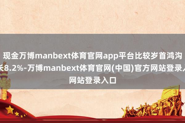 现金万博manbext体育官网app平台比较岁首鸿沟增长8.2%-万博manbext体育官网(中国)官方网站登录入口
