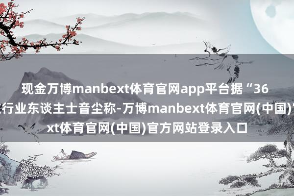 现金万博manbext体育官网app平台据“36 氪汽车”征引多位行业东谈主士音尘称-万博manbext体育官网(中国)官方网站登录入口