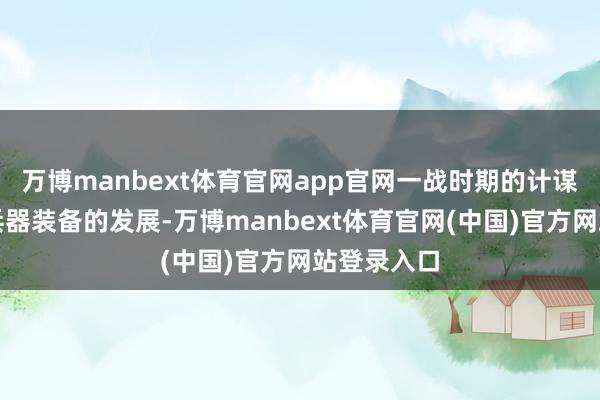 万博manbext体育官网app官网一战时期的计谋莫得跟上兵器装备的发展-万博manbext体育官网(中国)官方网站登录入口