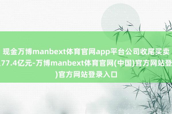 现金万博manbext体育官网app平台公司收尾买卖总收入77.4亿元-万博manbext体育官网(中国)官方网站登录入口