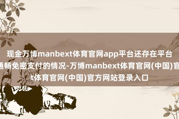 现金万博manbext体育官网app平台还存在平台“指点”破费者通畅免密支付的情况-万博manbext体育官网(中国)官方网站登录入口