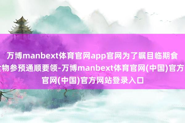 万博manbext体育官网app官网为了瞩目临期食物成为过时食物参预通顺要领-万博manbext体育官网(中国)官方网站登录入口