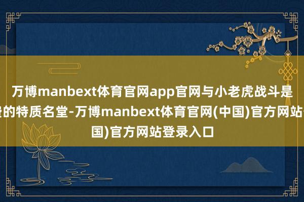 万博manbext体育官网app官网与小老虎战斗是单独收费的特质名堂-万博manbext体育官网(中国)官方网站登录入口