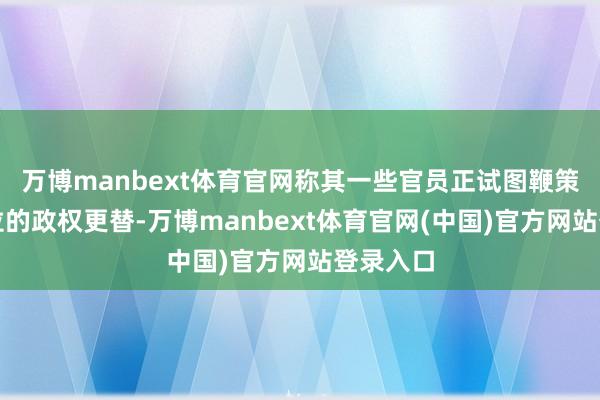 万博manbext体育官网称其一些官员正试图鞭策委内瑞拉的政权更替-万博manbext体育官网(中国)官方网站登录入口