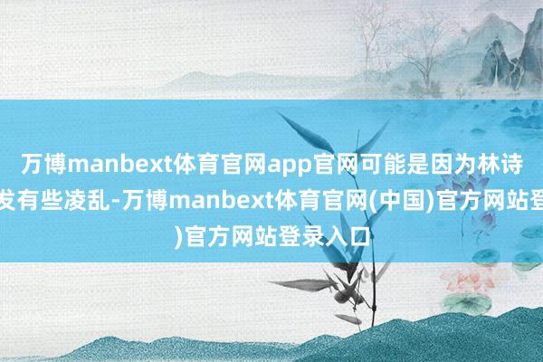 万博manbext体育官网app官网可能是因为林诗栋的头发有些凌乱-万博manbext体育官网(中国)官方网站登录入口