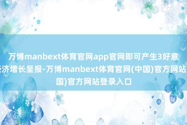 万博manbext体育官网app官网即可产生3好意思元的经济增长呈报-万博manbext体育官网(中国)官方网站登录入口
