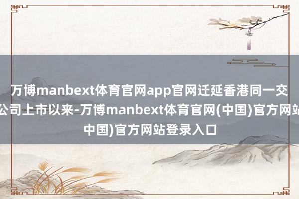 万博manbext体育官网app官网迁延香港同一交游通盘限公司上市以来-万博manbext体育官网(中国)官方网站登录入口