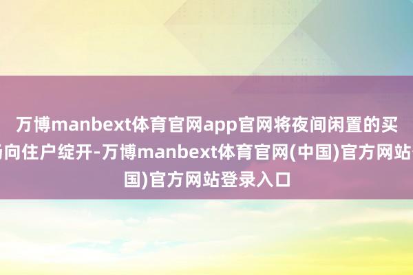 万博manbext体育官网app官网将夜间闲置的买卖泊车场向住户绽开-万博manbext体育官网(中国)官方网站登录入口