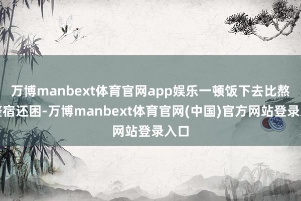 万博manbext体育官网app娱乐一顿饭下去比熬了整宿还困-万博manbext体育官网(中国)官方网站登录入口