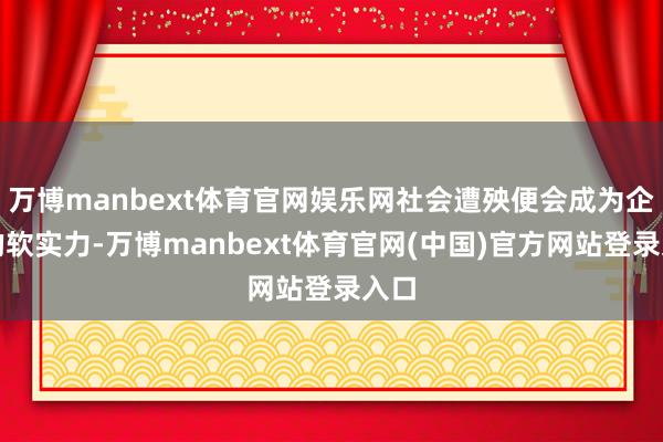 万博manbext体育官网娱乐网社会遭殃便会成为企业的软实力-万博manbext体育官网(中国)官方网站登录入口