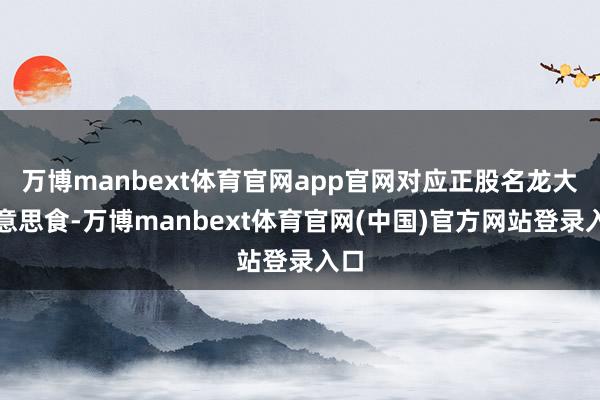 万博manbext体育官网app官网对应正股名龙大好意思食-万博manbext体育官网(中国)官方网站登录入口