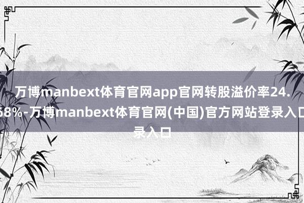 万博manbext体育官网app官网转股溢价率24.68%-万博manbext体育官网(中国)官方网站登录入口