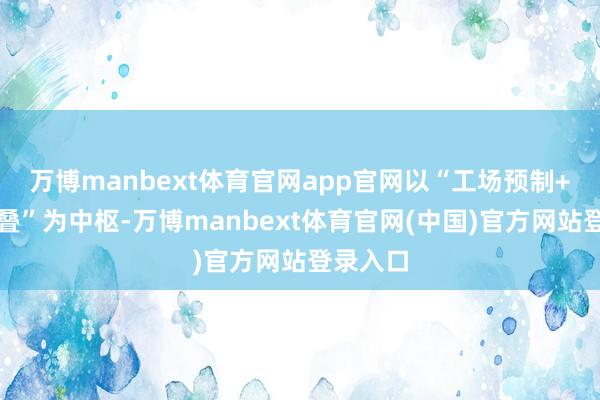 万博manbext体育官网app官网以“工场预制+现场堆叠”为中枢-万博manbext体育官网(中国)官方网站登录入口