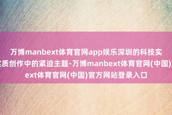 万博manbext体育官网app娱乐深圳的科技实力成为国际网红实质创作中的紧迫主题-万博manbext体育官网(中国)官方网站登录入口