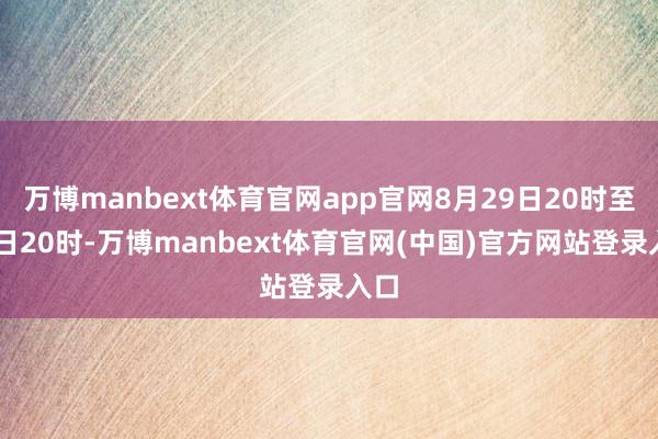 万博manbext体育官网app官网8月29日20时至30日20时-万博manbext体育官网(中国)官方网站登录入口