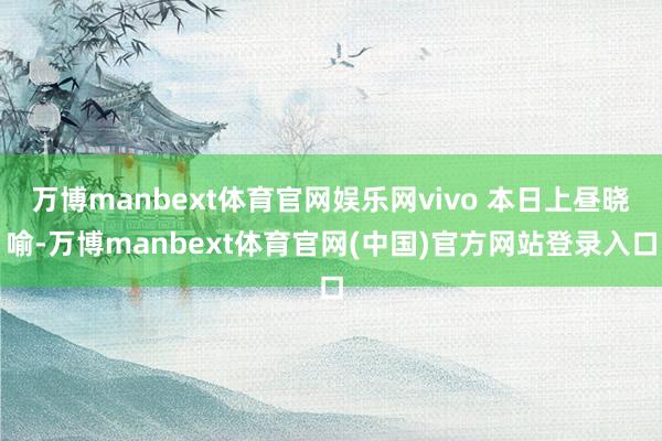 万博manbext体育官网娱乐网vivo 本日上昼晓喻-万博manbext体育官网(中国)官方网站登录入口