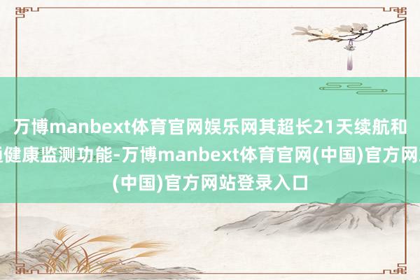 万博manbext体育官网娱乐网其超长21天续航和全新的畅通健康监测功能-万博manbext体育官网(中国)官方网站登录入口