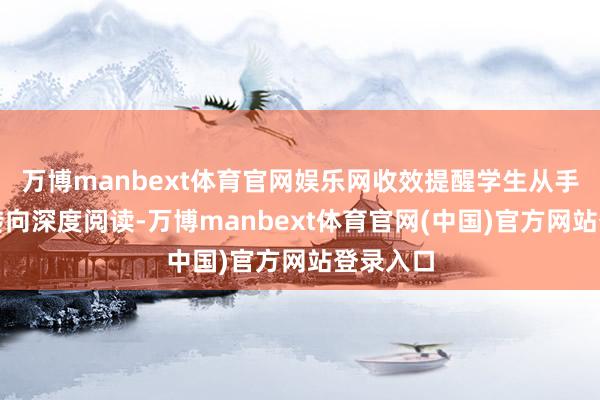 万博manbext体育官网娱乐网收效提醒学生从手机文娱转向深度阅读-万博manbext体育官网(中国)官方网站登录入口