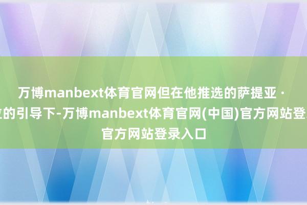 万博manbext体育官网但在他推选的萨提亚 · 纳德拉的引导下-万博manbext体育官网(中国)官方网站登录入口