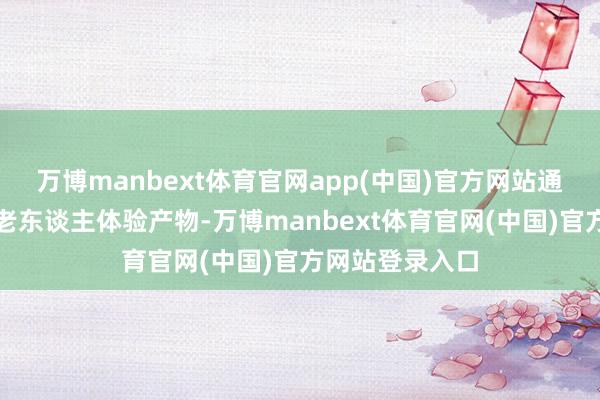 万博manbext体育官网app(中国)官方网站通过免费旅游让老东谈主体验产物-万博manbext体育官网(中国)官方网站登录入口