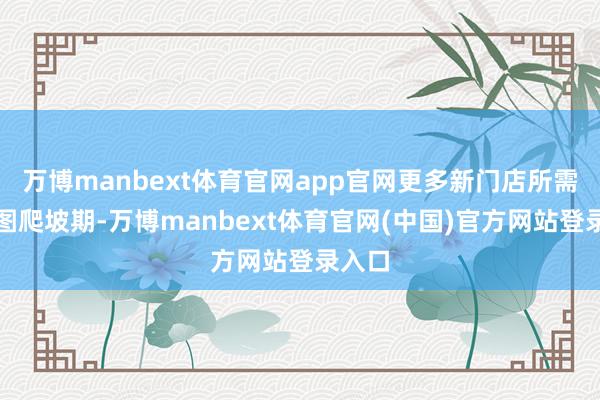 万博manbext体育官网app官网更多新门店所需的贪图爬坡期-万博manbext体育官网(中国)官方网站登录入口