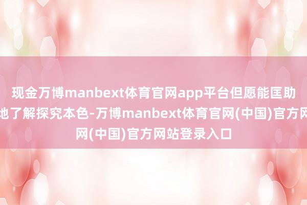 现金万博manbext体育官网app平台但愿能匡助全球更优秀地了解探究本色-万博manbext体育官网(中国)官方网站登录入口