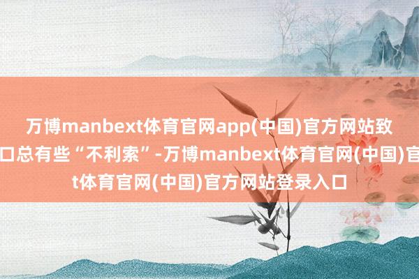 万博manbext体育官网app(中国)官方网站致使合计嗓子和胸口总有些“不利索”-万博manbext体育官网(中国)官方网站登录入口