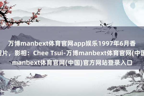 万博manbext体育官网app娱乐1997年6月香港归来前夜的生僻相片，影相：Chee Tsui-万博manbext体育官网(中国)官方网站登录入口