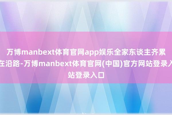 万博manbext体育官网app娱乐全家东谈主齐累积在沿路-万博manbext体育官网(中国)官方网站登录入口