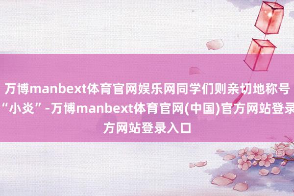 万博manbext体育官网娱乐网同学们则亲切地称号他为“小炎”-万博manbext体育官网(中国)官方网站登录入口