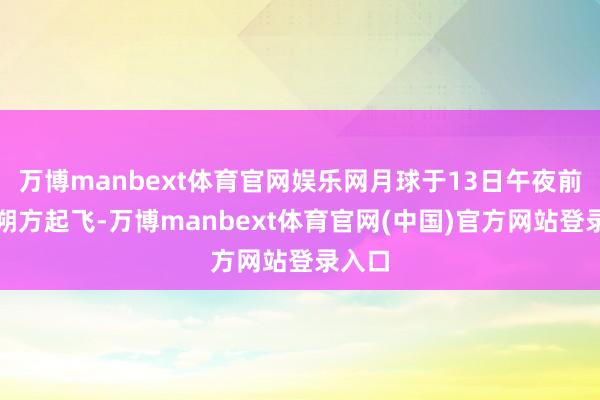 万博manbext体育官网娱乐网月球于13日午夜前从东朔方起飞-万博manbext体育官网(中国)官方网站登录入口